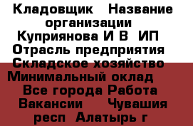 Кладовщик › Название организации ­ Куприянова И.В, ИП › Отрасль предприятия ­ Складское хозяйство › Минимальный оклад ­ 1 - Все города Работа » Вакансии   . Чувашия респ.,Алатырь г.